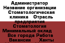 Администратор › Название организации ­ Стоматологическая клиника › Отрасль предприятия ­ Стоматология › Минимальный оклад ­ 1 - Все города Работа » Вакансии   . Ханты-Мансийский,Мегион г.